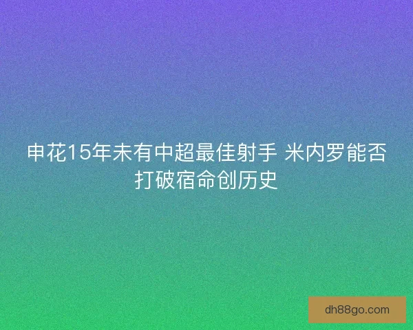 申花15年未有中超最佳射手 米内罗能否打破宿命创历史