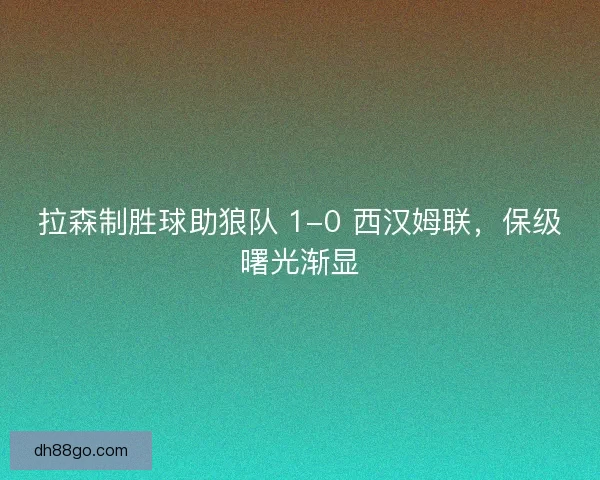 拉森制胜球助狼队 1-0 西汉姆联,保级曙光渐显 拉森制胜球助狼队 1-0 西汉姆联,保级曙光渐显
