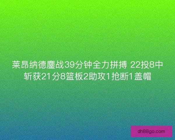 莱昂纳德鏖战39分钟全力拼搏 22投8中斩获21分8篮板2助攻1抢断1盖帽