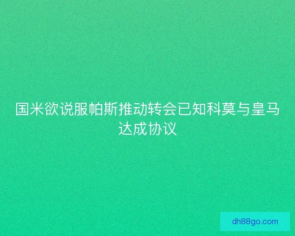 国米欲说服帕斯推动转会已知科莫与皇马达成协议