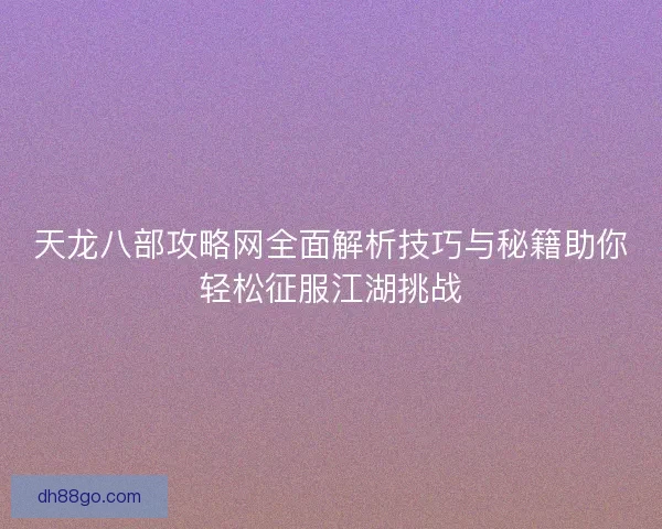 天龙八部攻略网全面解析技巧与秘籍助你轻松征服江湖挑战