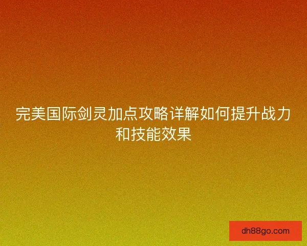 完美国际剑灵加点攻略详解如何提升战力和技能效果