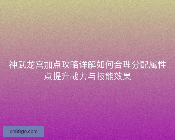 神武龙宫加点攻略详解如何合理分配属性点提升战力与技能效果