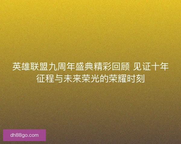 英雄联盟九周年盛典精彩回顾 见证十年征程与未来荣光的荣耀时刻 英雄联盟九周年盛典精彩回顾 见证十年征程与未来荣光的荣耀时刻