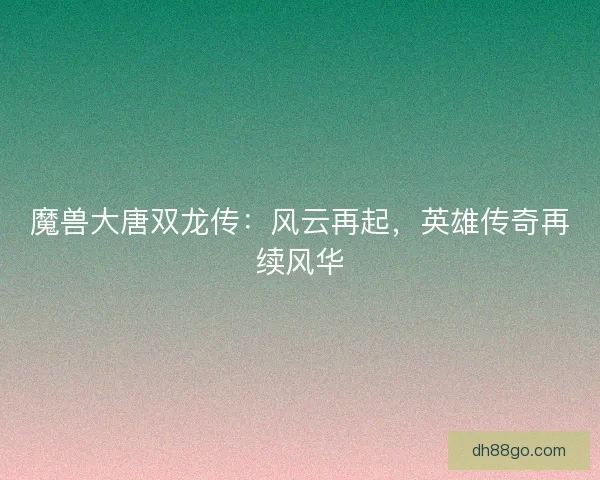魔兽大唐双龙传：风云再起，英雄传奇再续风华