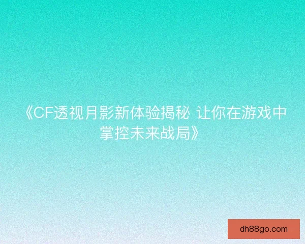 《CF透视月影新体验揭秘 让你在游戏中掌控未来战局》