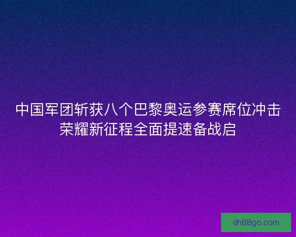 中国军团斩获八个巴黎奥运参赛席位冲击荣耀新征程全面提速备战启 中国军团斩获八个巴黎奥运参赛席位冲击荣耀新征程全面提速备战启