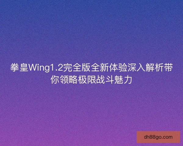 拳皇Wing1.2完全版全新体验深入解析带你领略极限战斗魅力 拳皇Wing1.2完全版全新体验深入解析带你领略极限战斗魅力