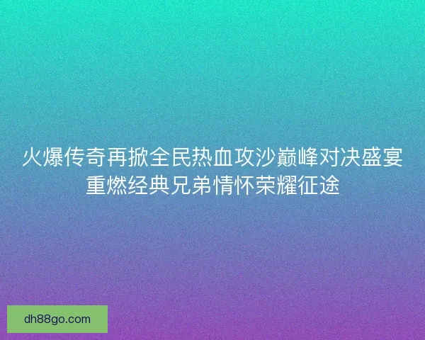 火爆传奇再掀全民热血攻沙巅峰对决盛宴重燃经典兄弟情怀荣耀征途