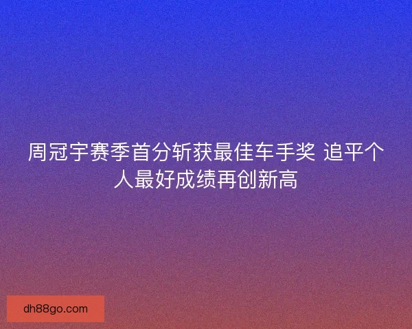周冠宇赛季首分斩获最佳车手奖 追平个人最好成绩再创新高