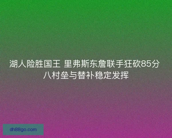湖人险胜国王 里弗斯东詹联手狂砍85分 八村垒与替补稳定发挥