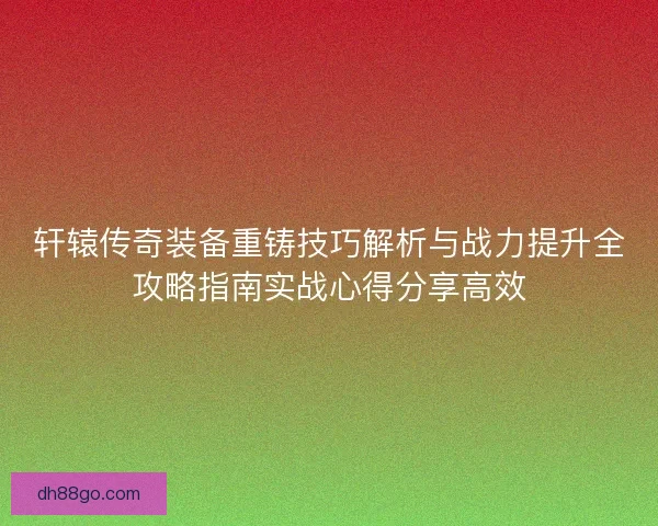 轩辕传奇装备重铸技巧解析与战力提升全攻略指南实战心得分享高效