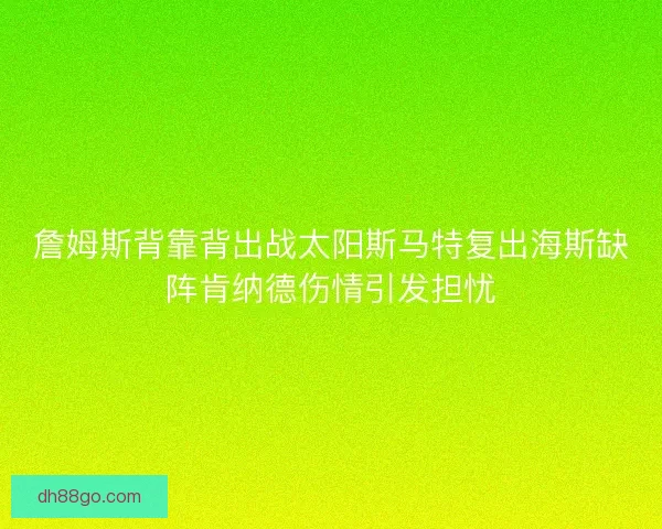 詹姆斯背靠背出战太阳斯马特复出海斯缺阵肯纳德伤情引发担忧