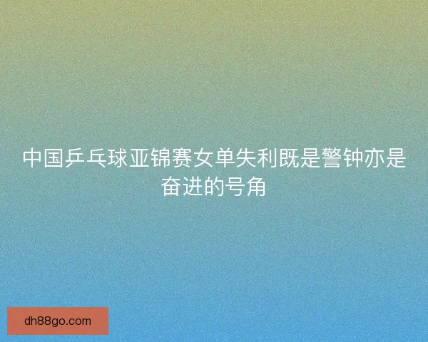 中国乒乓球亚锦赛女单失利既是警钟亦是奋进的号角
