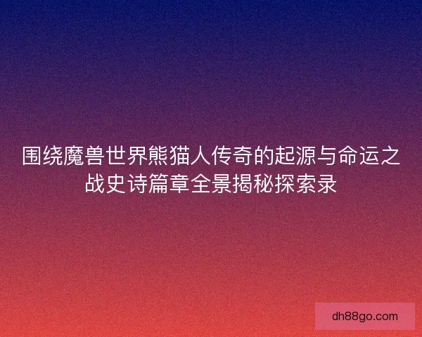 围绕魔兽世界熊猫人传奇的起源与命运之战史诗篇章全景揭秘探索录
