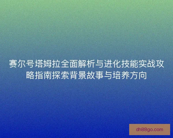 赛尔号塔姆拉全面解析与进化技能实战攻略指南探索背景故事与培养方向 赛尔号塔姆拉全面解析与进化技能实战攻略指南探索背景故事与培养方向