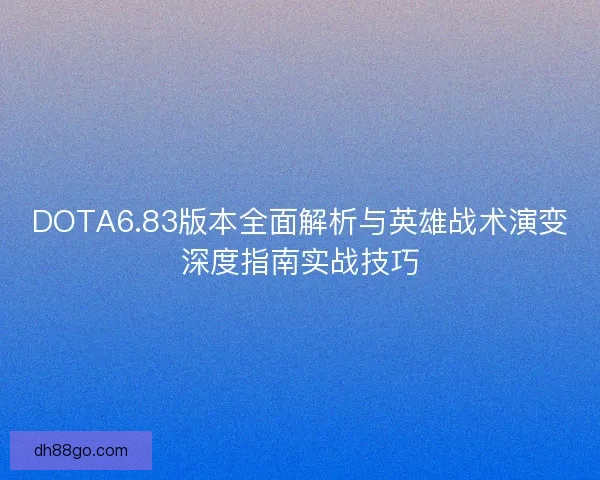 DOTA6.83版本全面解析与英雄战术演变深度指南实战技巧