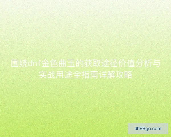 围绕dnf金色曲玉的获取途径价值分析与实战用途全指南详解攻略 围绕dnf金色曲玉的获取途径价值分析与实战用途全指南详解攻略