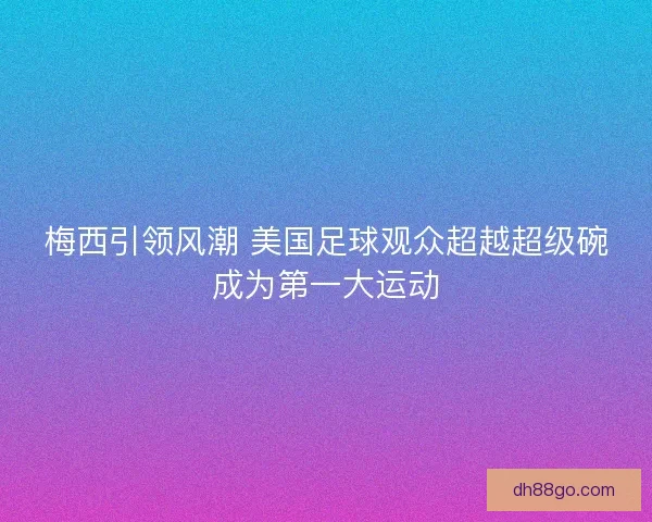 梅西引领风潮 美国足球观众超越超级碗成为第一大运动