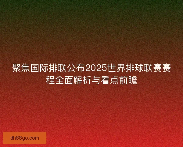 聚焦国际排联公布2025世界排球联赛赛程全面解析与看点前瞻 聚焦国际排联公布2025世界排球联赛赛程全面解析与看点前瞻