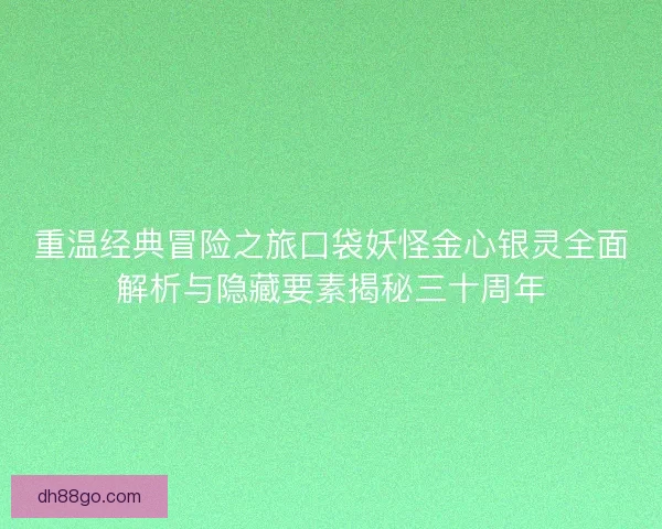 重温经典冒险之旅口袋妖怪金心银灵全面解析与隐藏要素揭秘三十周年 重温经典冒险之旅口袋妖怪金心银灵全面解析与隐藏要素揭秘三十周年