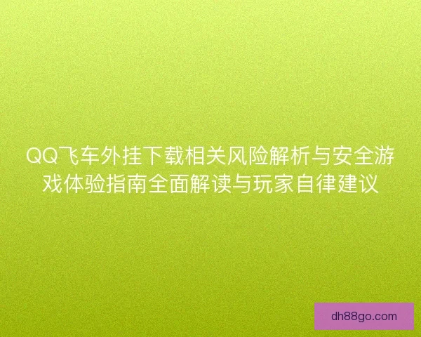 QQ飞车外挂下载相关风险解析与安全游戏体验指南全面解读与玩家自律建议