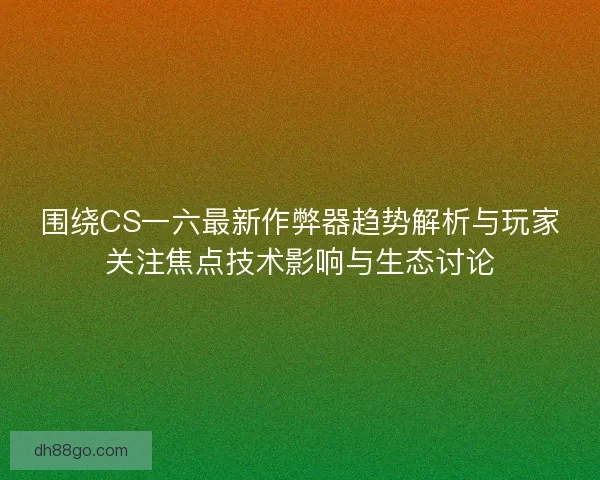 围绕CS一六最新作弊器趋势解析与玩家关注焦点技术影响与生态讨论