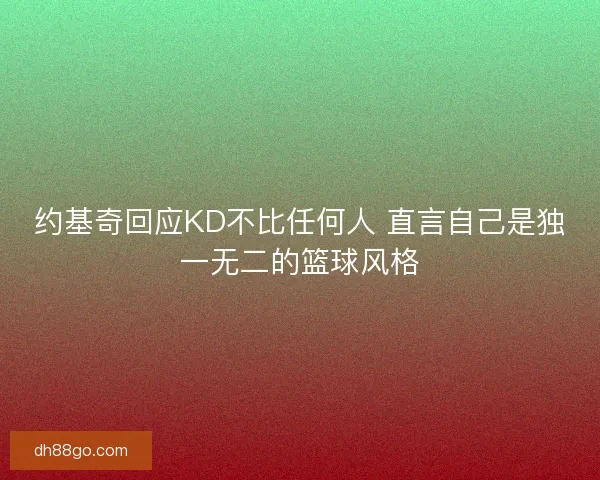 约基奇回应KD不比任何人 直言自己是独一无二的篮球风格 约基奇回应KD不比任何人 直言自己是独一无二的篮球风格