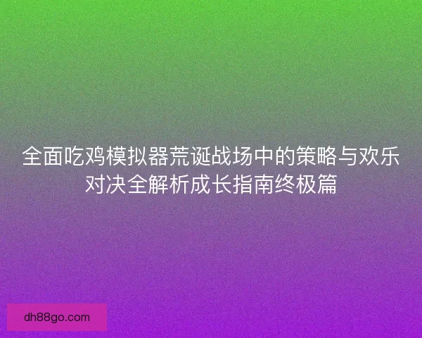 全面吃鸡模拟器荒诞战场中的策略与欢乐对决全解析成长指南终极篇 全面吃鸡模拟器荒诞战场中的策略与欢乐对决全解析成长指南终极篇