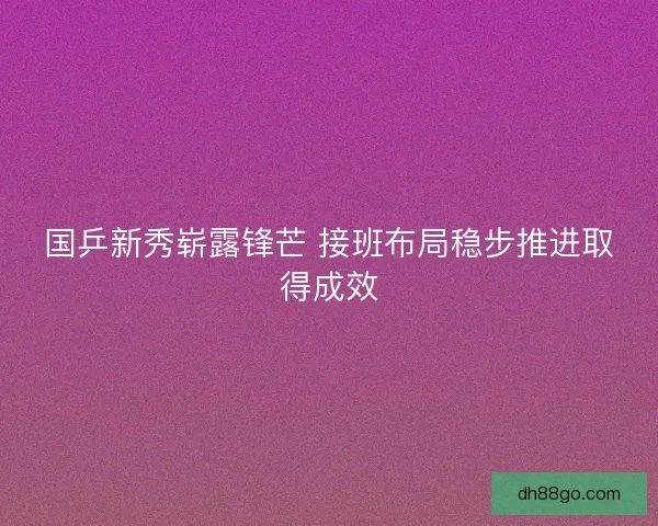 国乒新秀崭露锋芒 接班布局稳步推进取得成效