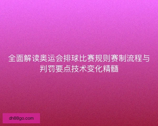 全面解读奥运会排球比赛规则赛制流程与判罚要点技术变化精髓