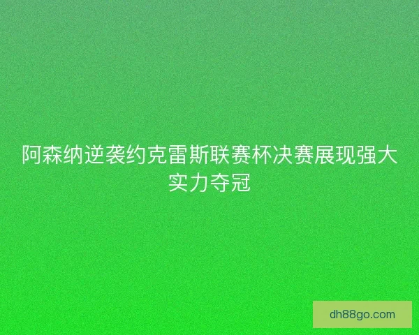 阿森纳逆袭约克雷斯联赛杯决赛展现强大实力夺冠 阿森纳逆袭约克雷斯联赛杯决赛展现强大实力夺冠