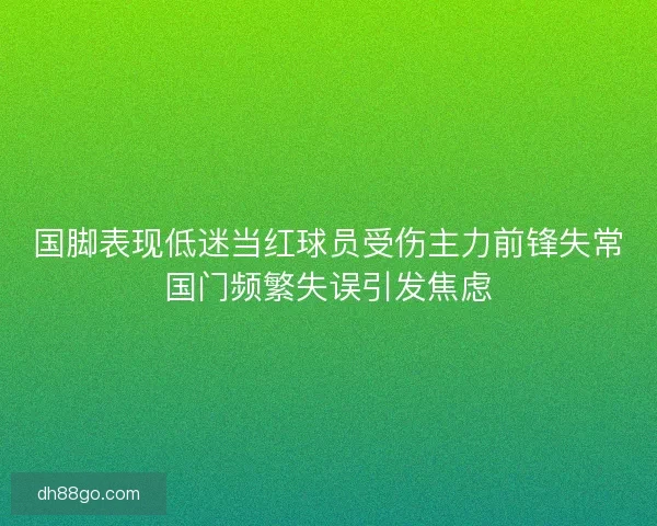国脚表现低迷当红球员受伤主力前锋失常国门频繁失误引发焦虑