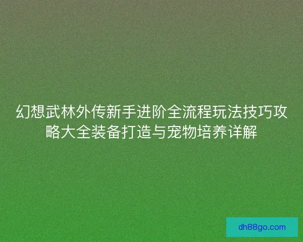 幻想武林外传新手进阶全流程玩法技巧攻略大全装备打造与宠物培养详解 幻想武林外传新手进阶全流程玩法技巧攻略大全装备打造与宠物培养详解
