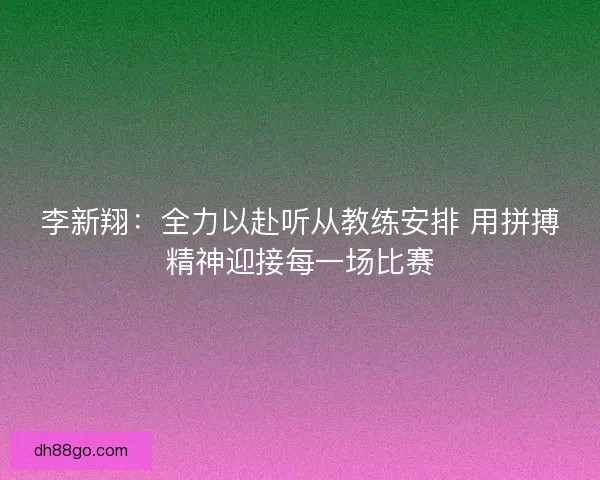 李新翔:全力以赴听从教练安排 用拼搏精神迎接每一场比赛 李新翔:全力以赴听从教练安排 用拼搏精神迎接每一场比赛