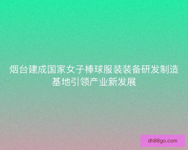 烟台建成国家女子棒球服装装备研发制造基地引领产业新发展