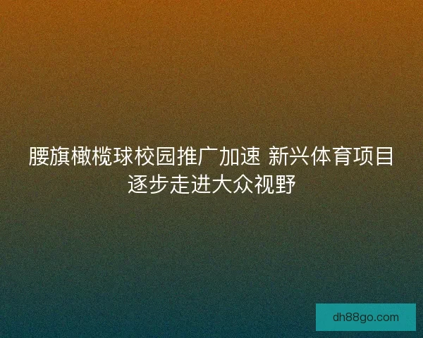 腰旗橄榄球校园推广加速 新兴体育项目逐步走进大众视野 腰旗橄榄球校园推广加速 新兴体育项目逐步走进大众视野