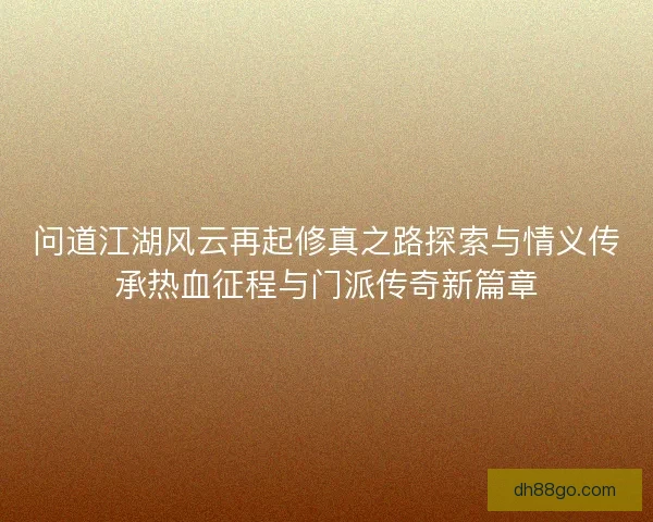 问道江湖风云再起修真之路探索与情义传承热血征程与门派传奇新篇章 问道江湖风云再起修真之路探索与情义传承热血征程与门派传奇新篇章