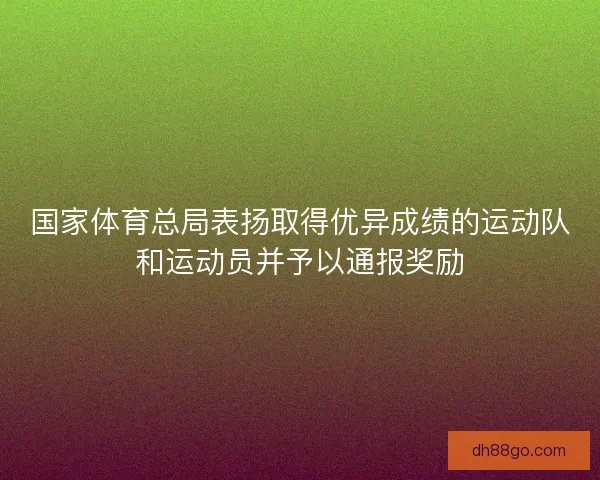 国家体育总局表扬取得优异成绩的运动队和运动员并予以通报奖励 国家体育总局表扬取得优异成绩的运动队和运动员并予以通报奖励
