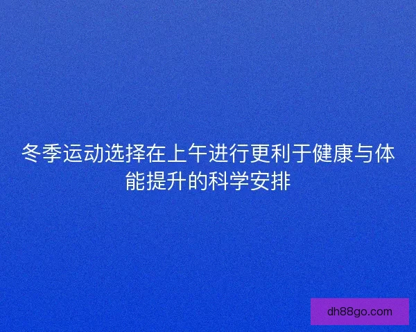 冬季运动选择在上午进行更利于健康与体能提升的科学安排 冬季运动选择在上午进行更利于健康与体能提升的科学安排