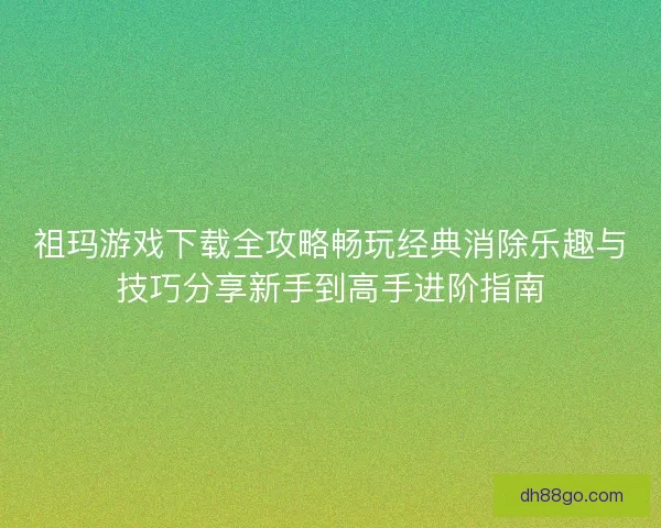 祖玛游戏下载全攻略畅玩经典消除乐趣与技巧分享新手到高手进阶指南 祖玛游戏下载全攻略畅玩经典消除乐趣与技巧分享新手到高手进阶指南