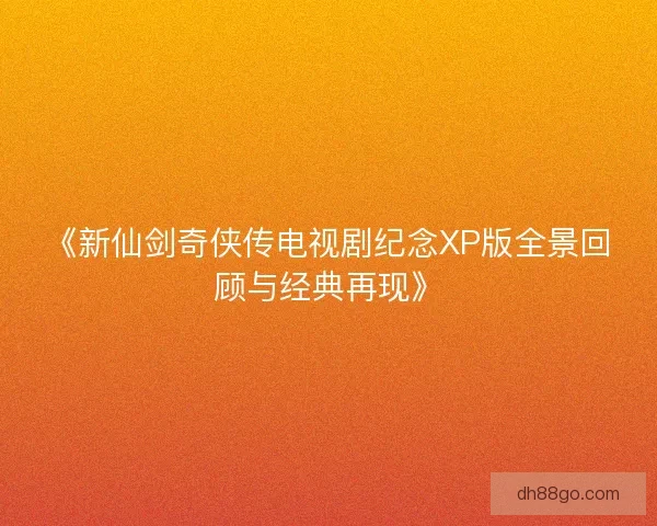 《新仙剑奇侠传电视剧纪念XP版全景回顾与经典再现》 《新仙剑奇侠传电视剧纪念XP版全景回顾与经典再现》