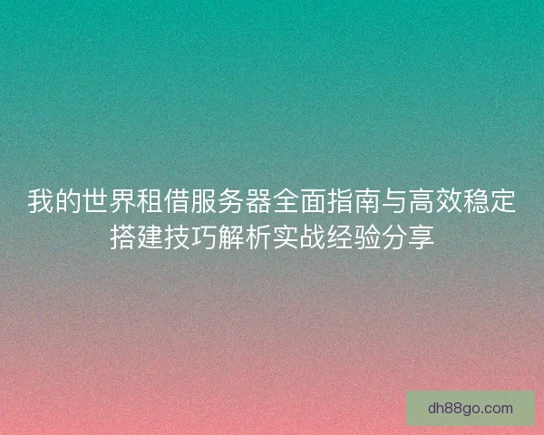 我的世界租借服务器全面指南与高效稳定搭建技巧解析实战经验分享 我的世界租借服务器全面指南与高效稳定搭建技巧解析实战经验分享