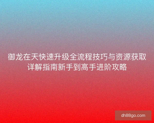 御龙在天快速升级全流程技巧与资源获取详解指南新手到高手进阶攻略 御龙在天快速升级全流程技巧与资源获取详解指南新手到高手进阶攻略