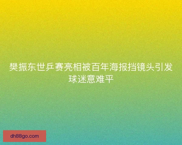 樊振东世乒赛亮相被百年海报挡镜头引发球迷意难平 樊振东世乒赛亮相被百年海报挡镜头引发球迷意难平